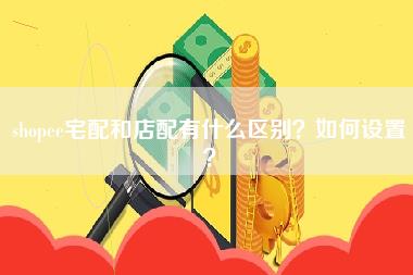 shopee宅配和店配有什么区别？如何设置？