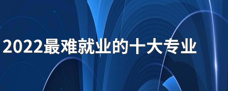 2022最难就业的十大专业