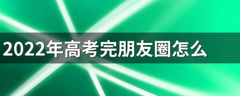 2022年高考完朋友圈怎么发 给高三学生加油打气的话