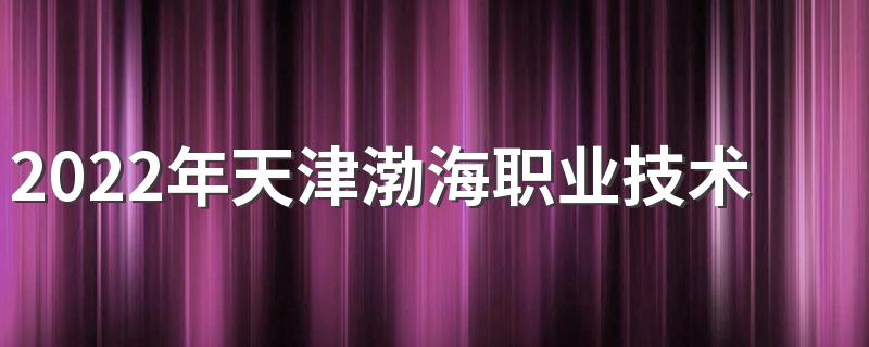 2022年天津渤海职业技术学院招生章程