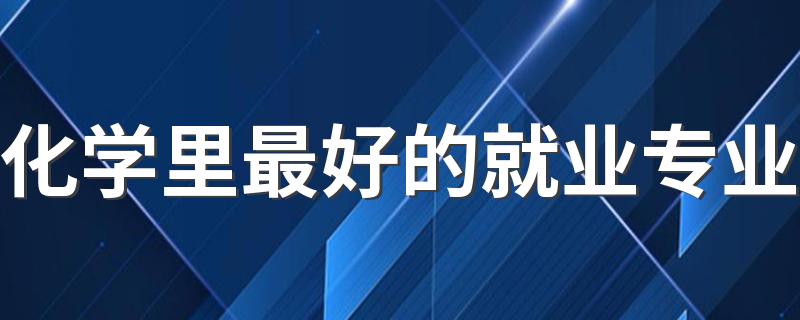 化学里最好的就业专业 有哪些都有什么专业