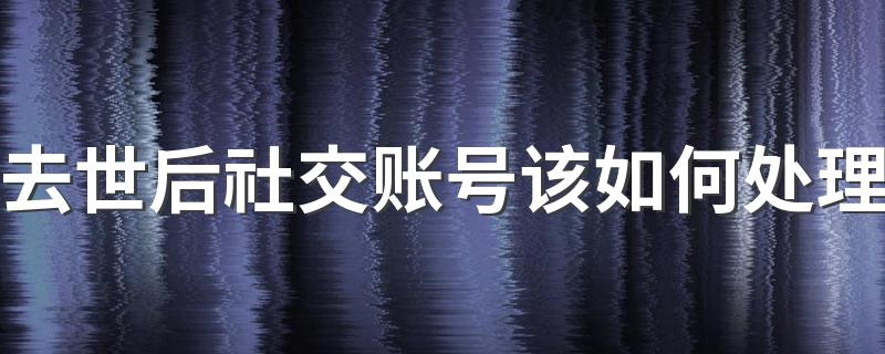 去世后社交账号该如何处理 数字遗产存在哪些问题