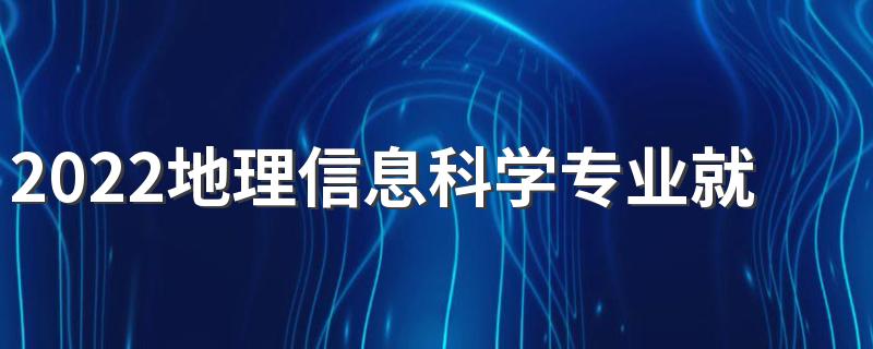 2022地理信息科学专业就业方向 前景怎么样