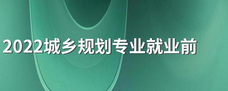 2022城乡规划专业就业前景怎么样