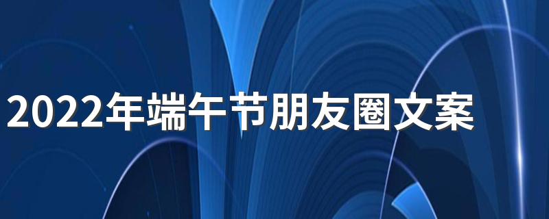 2022年端午节朋友圈文案 端午节给父母的祝福短信