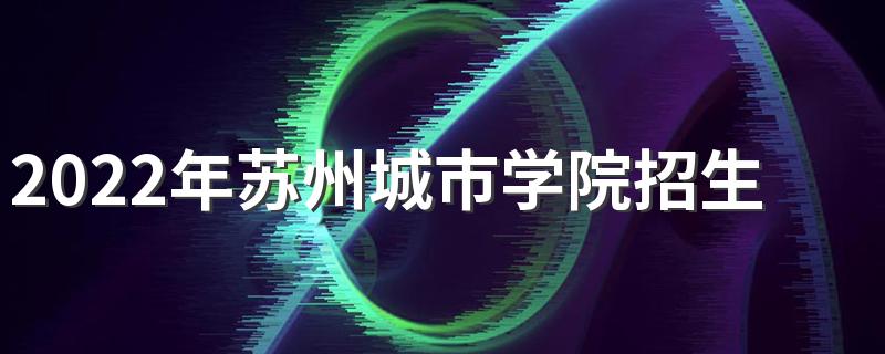 2022年苏州城市学院招生章程