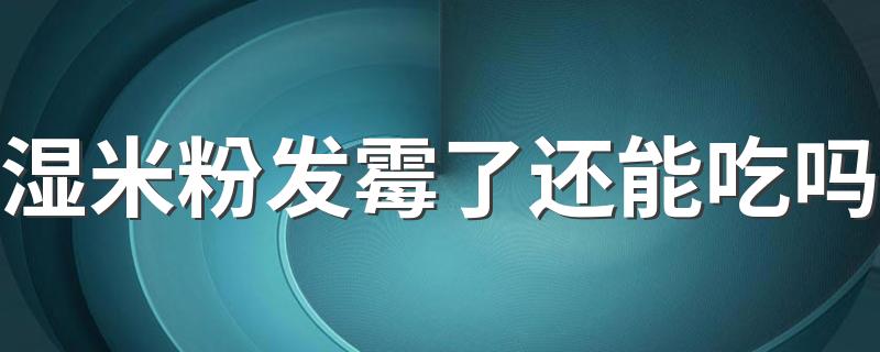 湿米粉发霉了还能吃吗 湿米粉中毒物质是什么