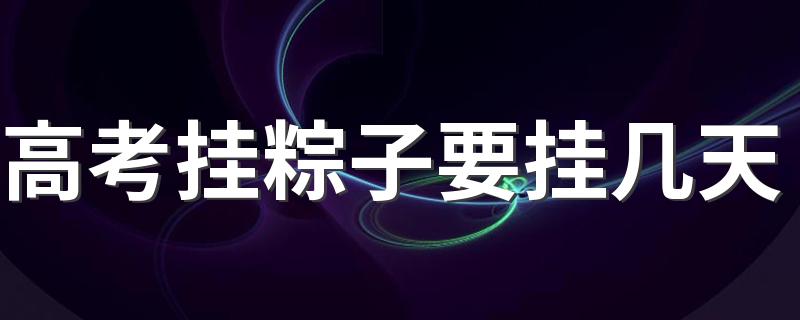 高考挂粽子要挂几天 高考挂粽子怎么挂