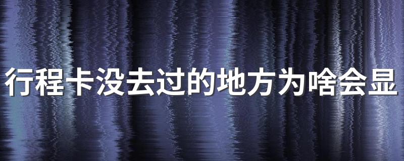 行程卡没去过的地方为啥会显示