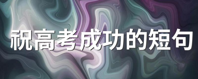 祝高考成功的短句 祝高考成功的祝福语通用