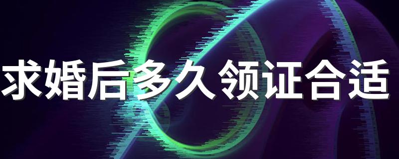 求婚后多久领证合适 2022年领证的吉日有哪些