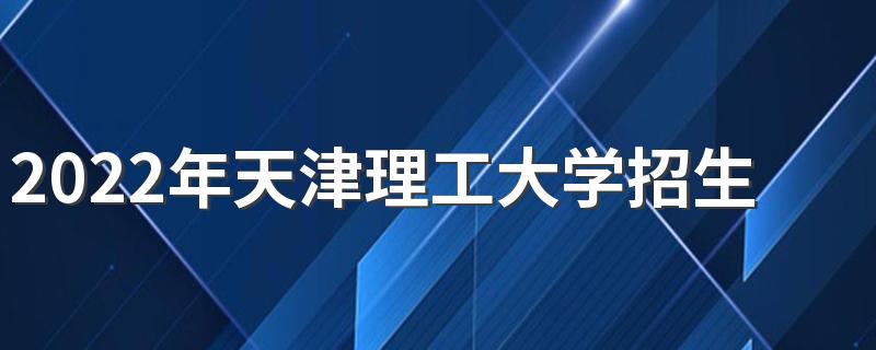 2022年天津理工大学招生章程
