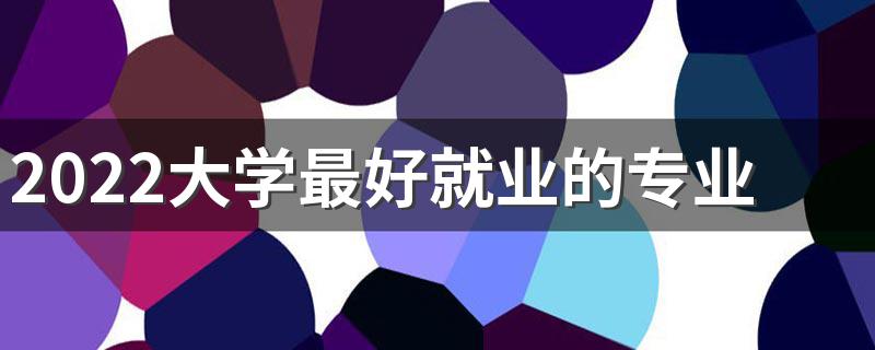 2022大学最好就业的专业有哪些 什么专业轻松前景好