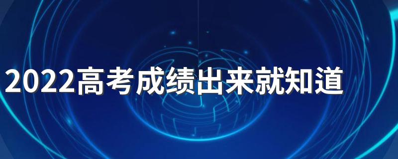 2022高考成绩出来就知道一本线了吗 高考成绩出来后有几天时间填报志愿