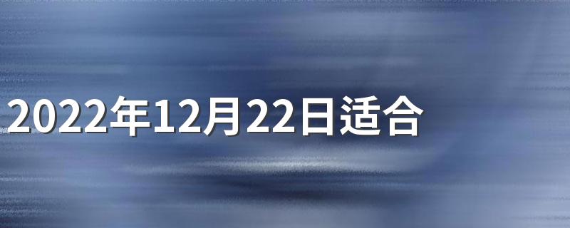 2022年12月22日适合领证吗 2022年12月领证好日子