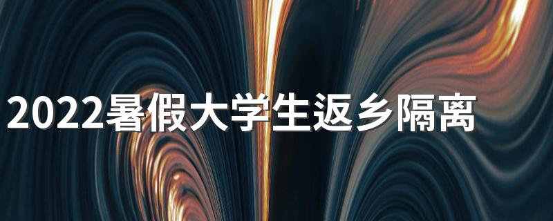 2022暑假大学生返乡隔离是自费还是免费 大学生一般什么时候放暑假