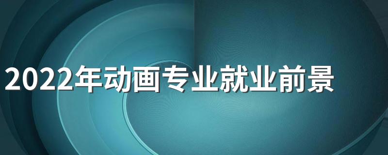 2022年动画专业就业前景和就业方向解析