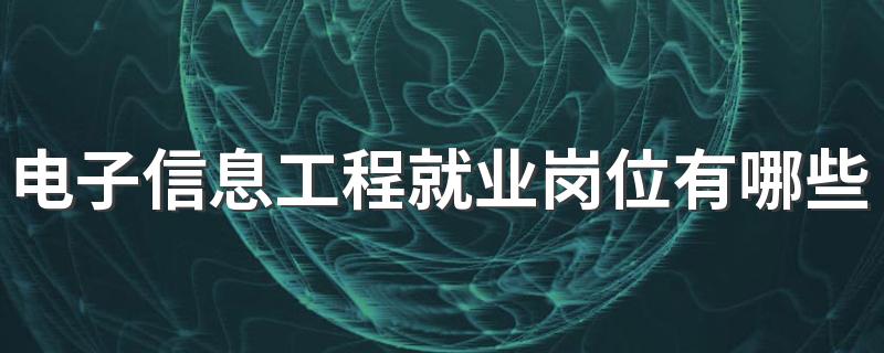 电子信息工程就业岗位有哪些 就业方向是什么