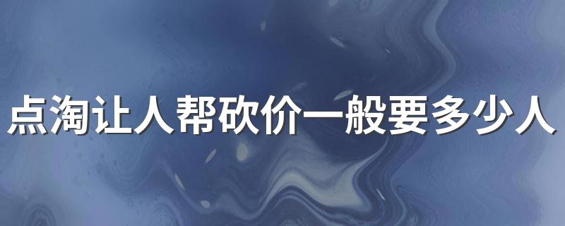 点淘让人帮砍价一般要多少人 点淘砍价一个人能帮多少人砍