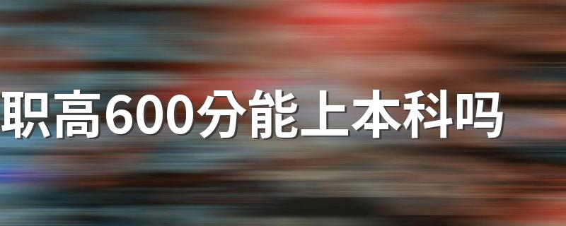 职高600分能上本科吗 职高考本科几率大吗