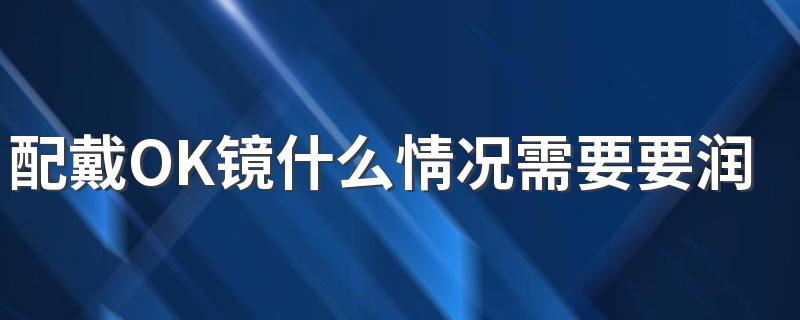 配戴OK镜什么情况需要要润眼液 护理液和润眼液有什么不同