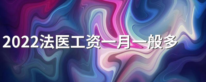 2022法医工资一月一般多少 好就业吗