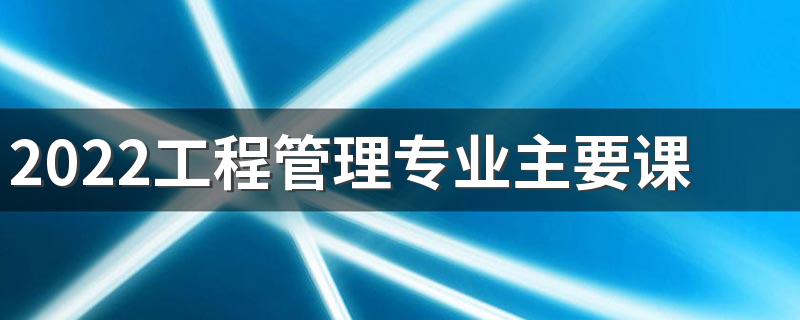 2022工程管理专业主要课程 就业方向有哪些