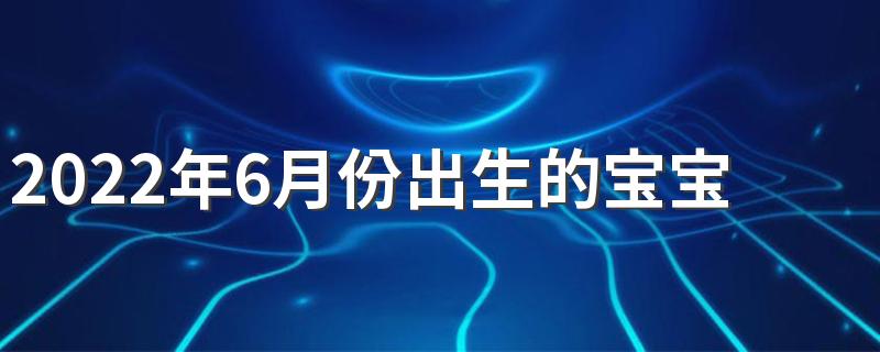 2022年6月份出生的宝宝取名 2022年6月份出生的女孩名字