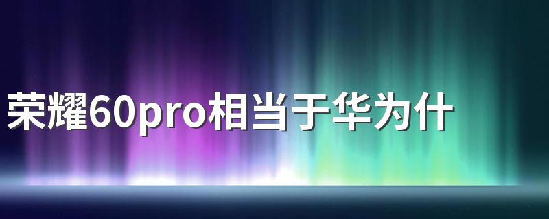 荣耀60pro相当于华为什么档次 荣耀60pro是5g手机吗