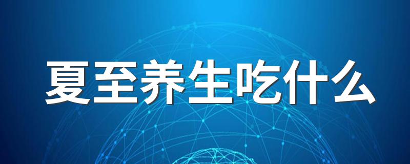 夏至养生吃什么 三种适合夏至的食物