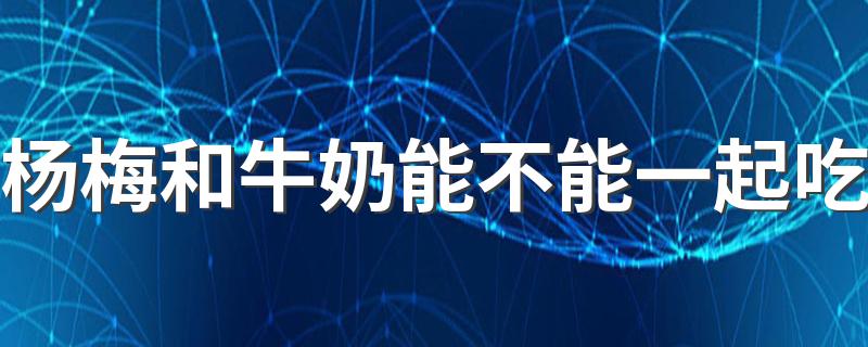 杨梅和牛奶能不能一起吃 杨梅不能和什么一起吃
