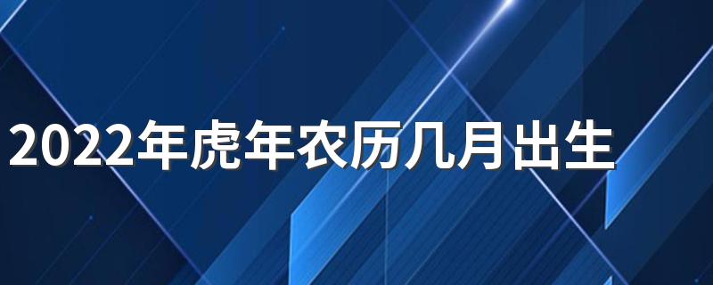 2022年虎年农历几月出生最好 2022年出生的虎宝宝的性格好不好