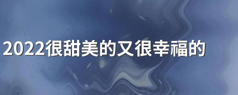 2022很甜美的又很幸福的情侣签名 最新版的爱情性签名暖心幸福