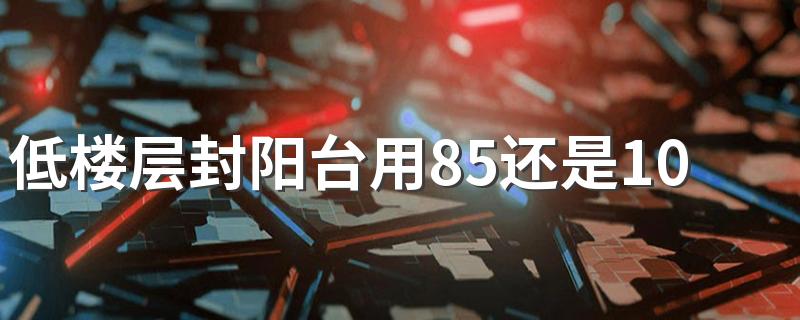 低楼层封阳台用85还是108的 低楼层封阳台影响采光吗