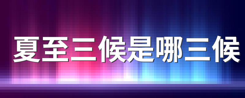 夏至三候是哪三候 夏至天气特点