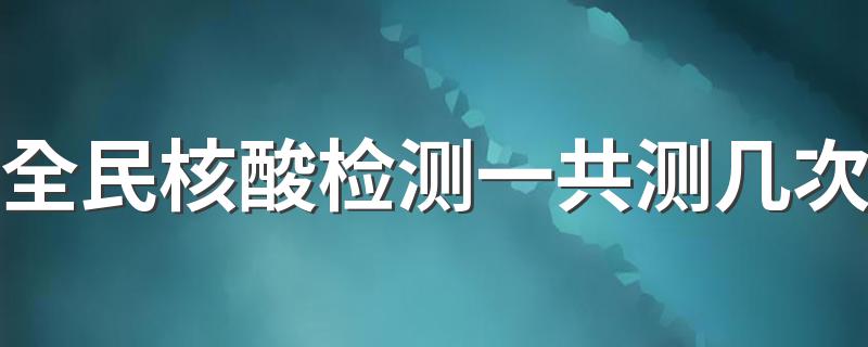 全民核酸检测一共测几次 核酸检测做几次才准确
