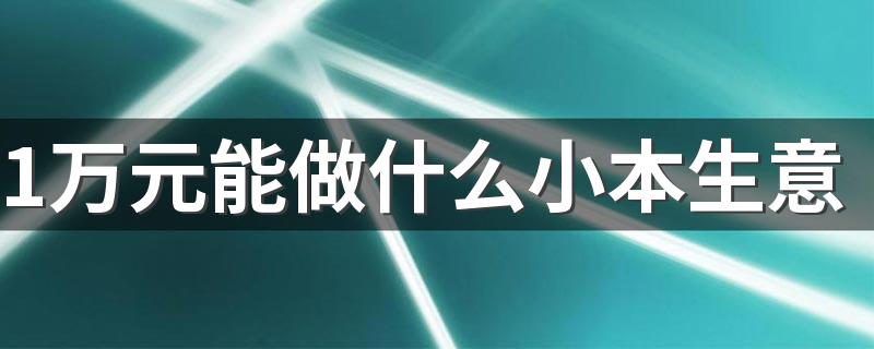 1万元能做什么小本生意 1万元能做的小本生意推荐