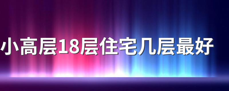 小高层18层住宅几层最好 18层楼房选楼层的注意事项有哪些