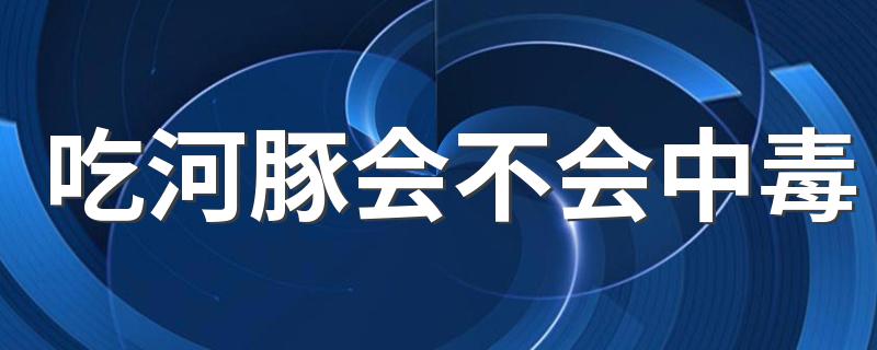 吃河豚会不会中毒 吃河豚中毒怎么办