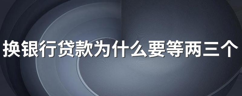 换银行贷款为什么要等两三个月 换贷款银行要业主同意吗