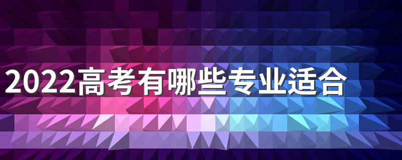 2022高考有哪些专业适合女生报考 适合女生选择的专业