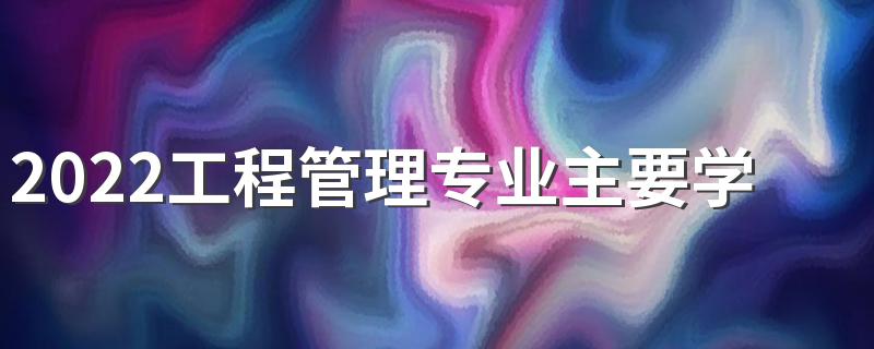 2022工程管理专业主要学什么 开设课程有哪些