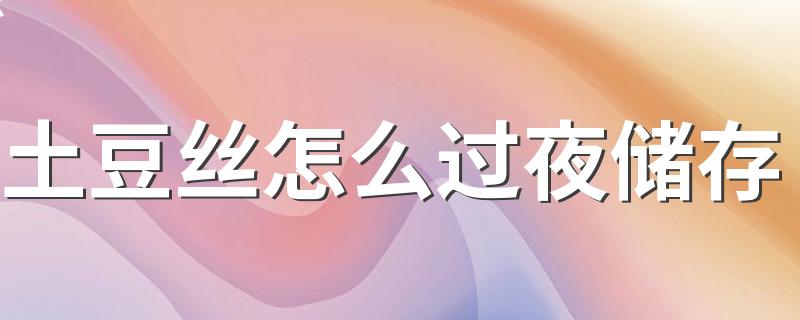 土豆丝怎么过夜储存 切好的土豆丝能冷冻吗