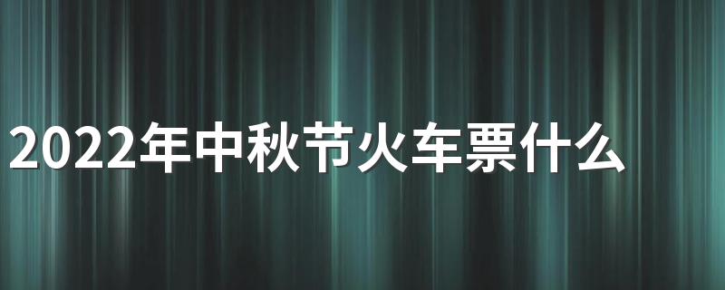 2022年中秋节火车票什么时候售卖 中秋节火车票提请前多少天能买