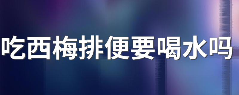吃西梅排便要喝水吗 西梅通便是为什么