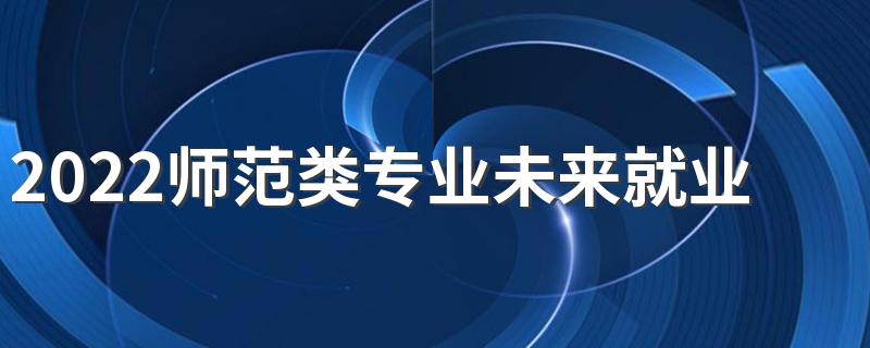 2022师范类专业未来就业排名