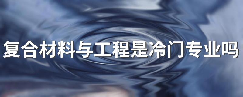 复合材料与工程是冷门专业吗 就业方向有什么