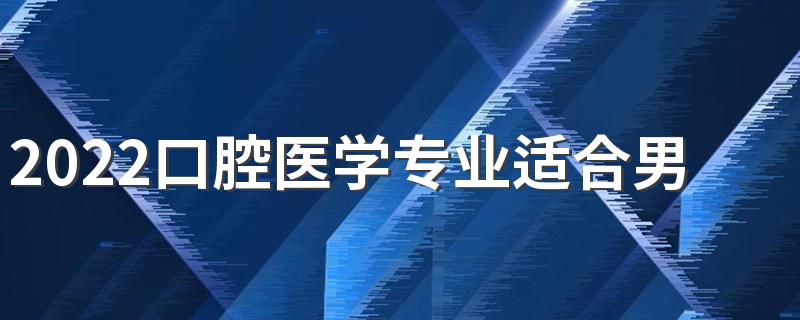 2022口腔医学专业适合男生学吗 主要课程有哪些