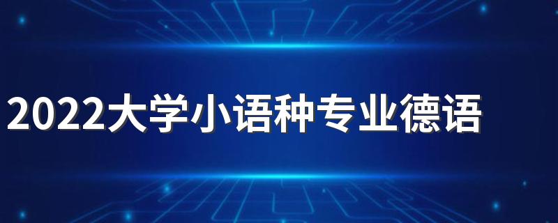 2022大学小语种专业德语怎么样 有前途吗