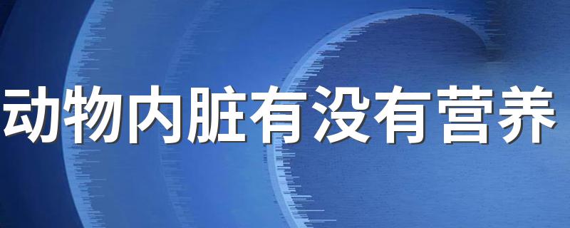 动物内脏有没有营养 动物内脏能放心吃吗